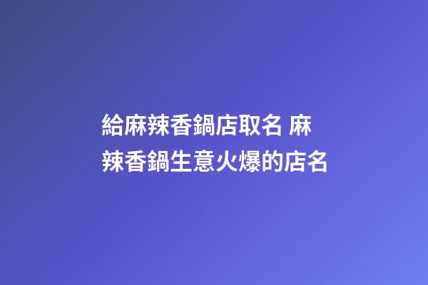 給麻辣香鍋店取名 麻辣香鍋生意火爆的店名-第1張-店鋪起名-玄機派